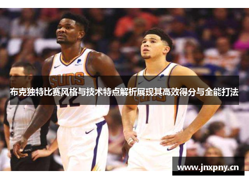 布克独特比赛风格与技术特点解析展现其高效得分与全能打法 布克独特比赛风格与技术特点解析展现其高效得分与全能打法