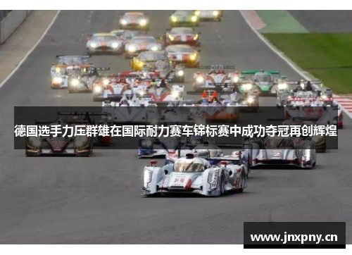 德国选手力压群雄在国际耐力赛车锦标赛中成功夺冠再创辉煌
